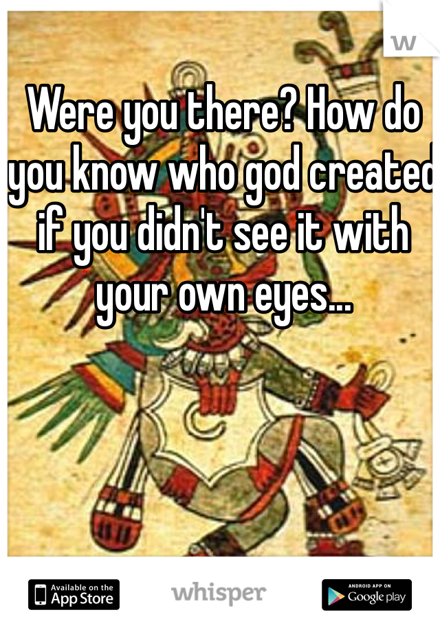 Were you there? How do you know who god created if you didn't see it with your own eyes...