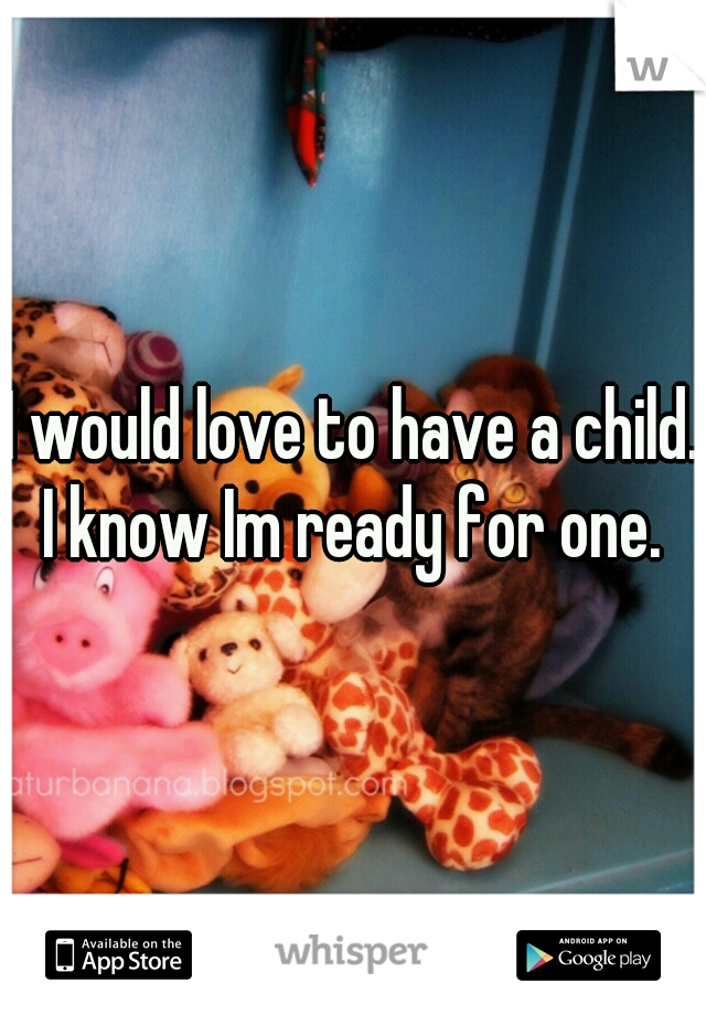 I would love to have a child. I know Im ready for one. 