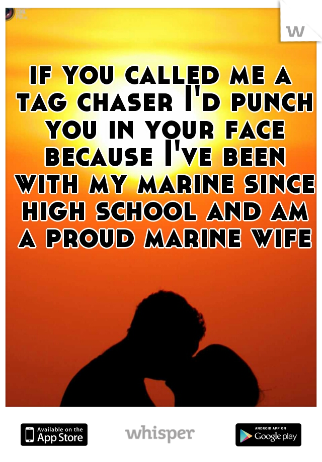 if you called me a tag chaser I'd punch you in your face because I've been with my marine since high school and am a proud marine wife