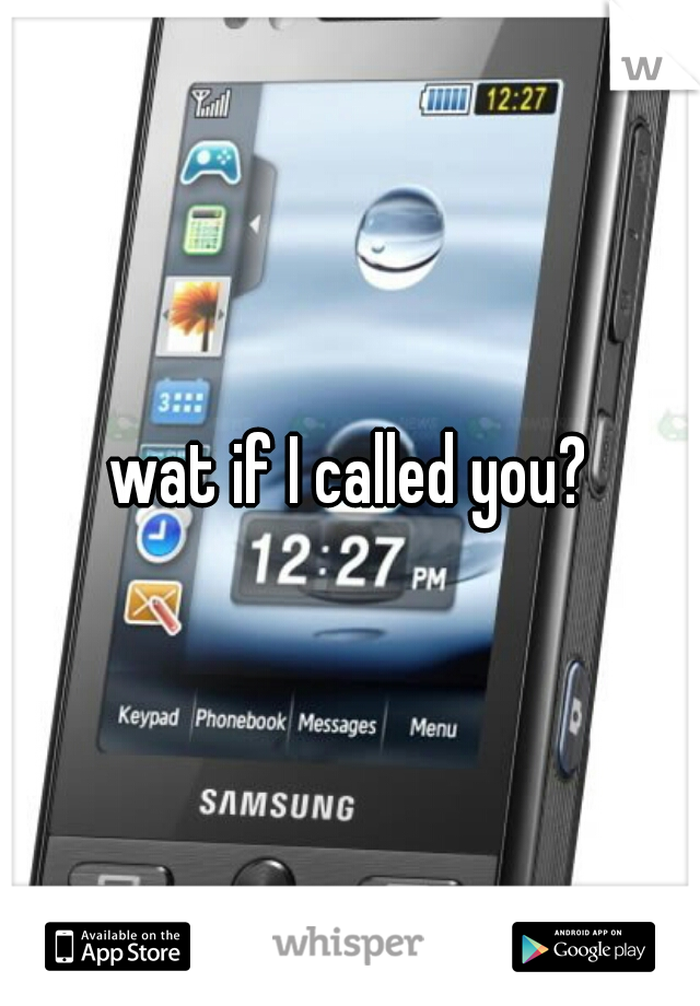 wat if I called you?