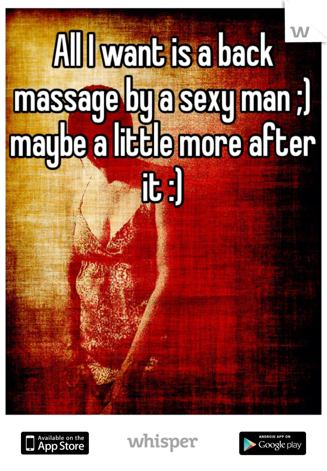 All I want is a back massage by a sexy man ;) maybe a little more after it :)
