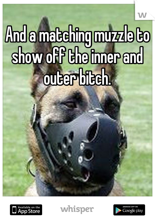 And a matching muzzle to show off the inner and outer bitch.