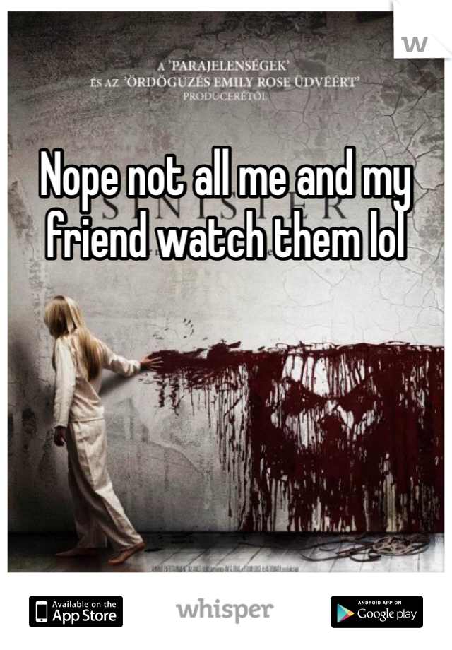 Nope not all me and my friend watch them lol 