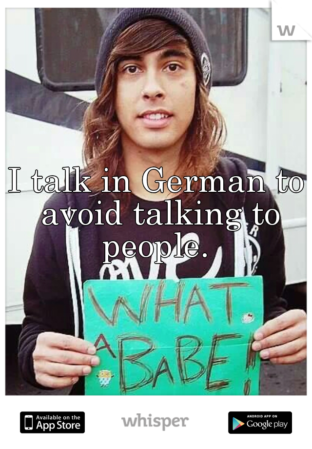 I talk in German to avoid talking to people. 