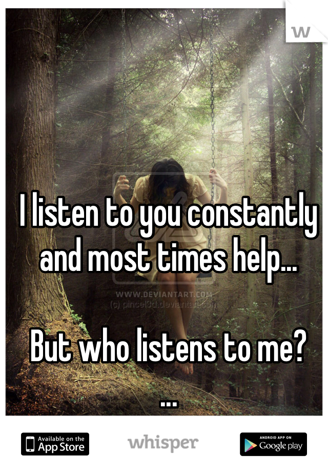 I listen to you constantly and most times help...

But who listens to me?
...
The wind