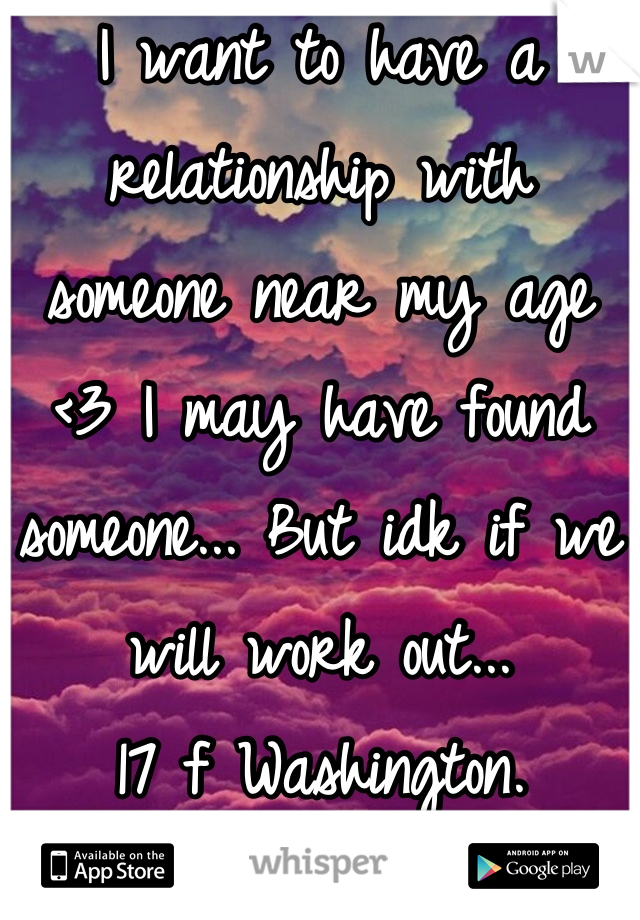 I want to have a relationship with someone near my age <3 I may have found someone... But idk if we will work out...
17 f Washington.