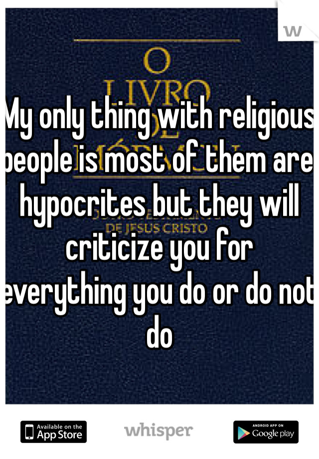 My only thing with religious people is most of them are hypocrites but they will criticize you for everything you do or do not do