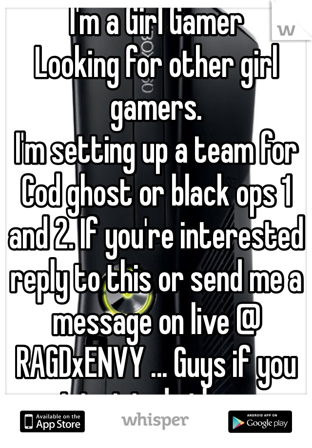 I'm a Girl Gamer 
Looking for other girl gamers. 
I'm setting up a team for Cod ghost or black ops 1 and 2. If you're interested reply to this or send me a message on live @ RAGDxENVY ... Guys if you want to join do the same. 