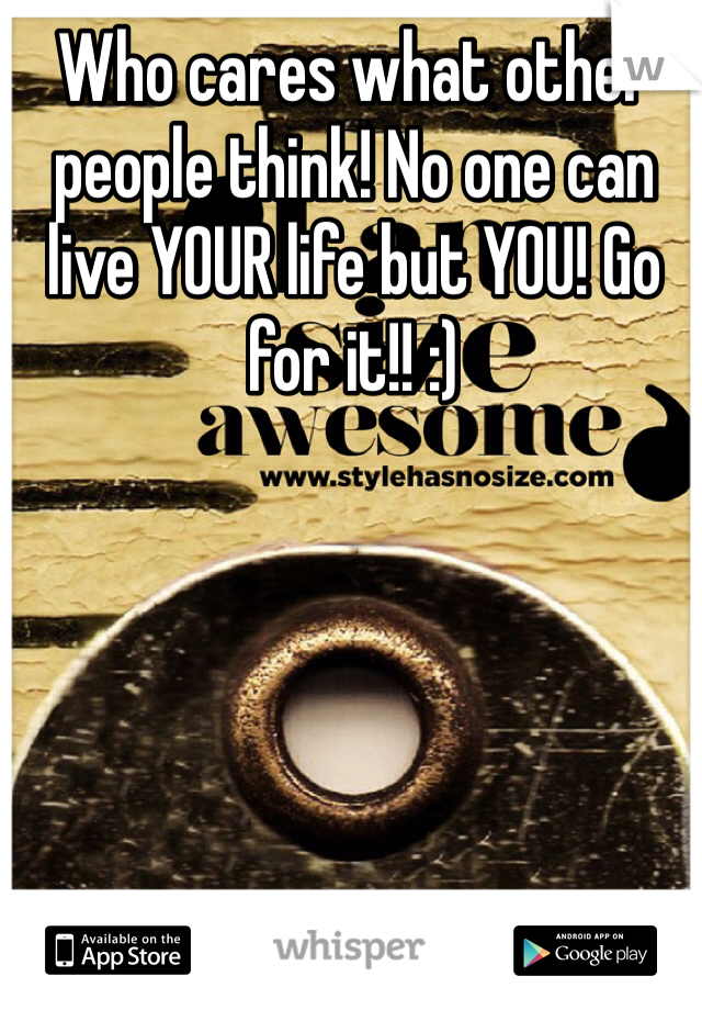 Who cares what other people think! No one can live YOUR life but YOU! Go for it!! :)