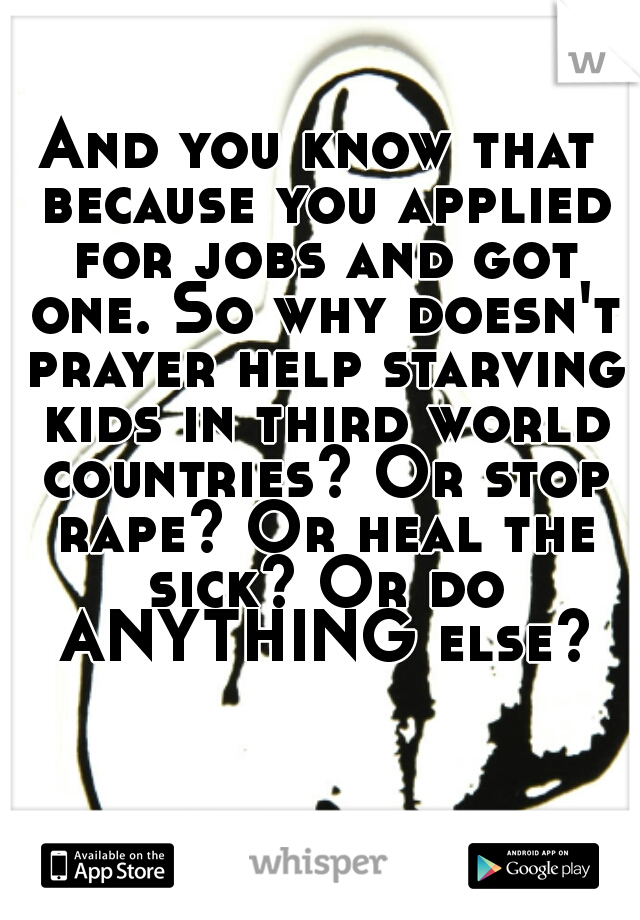 And you know that because you applied for jobs and got one. So why doesn't prayer help starving kids in third world countries? Or stop rape? Or heal the sick? Or do ANYTHING else?