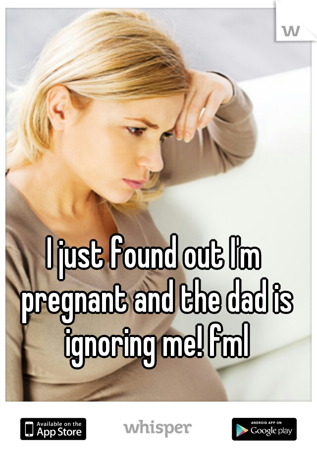 I just found out I'm pregnant and the dad is ignoring me! fml