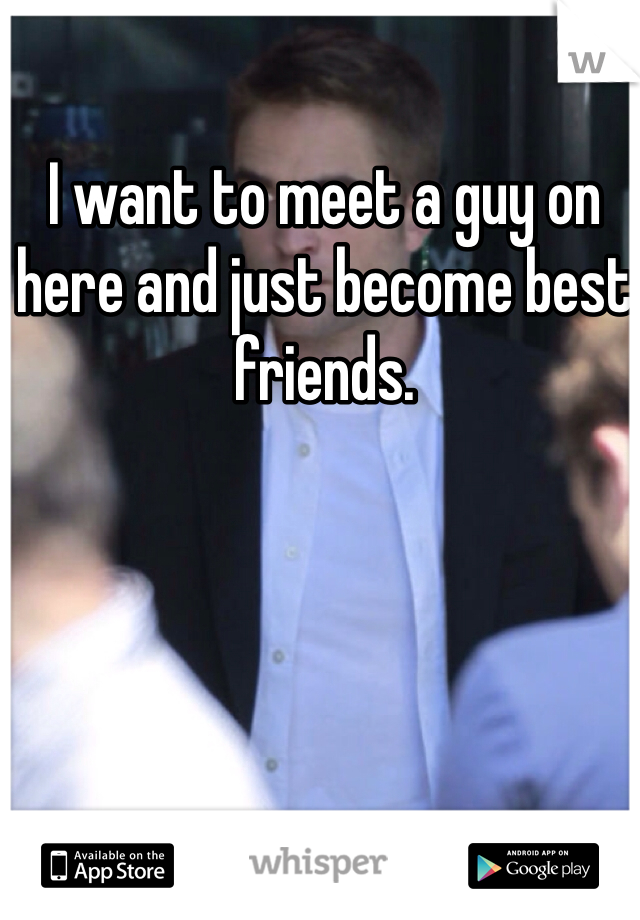 I want to meet a guy on here and just become best friends. 