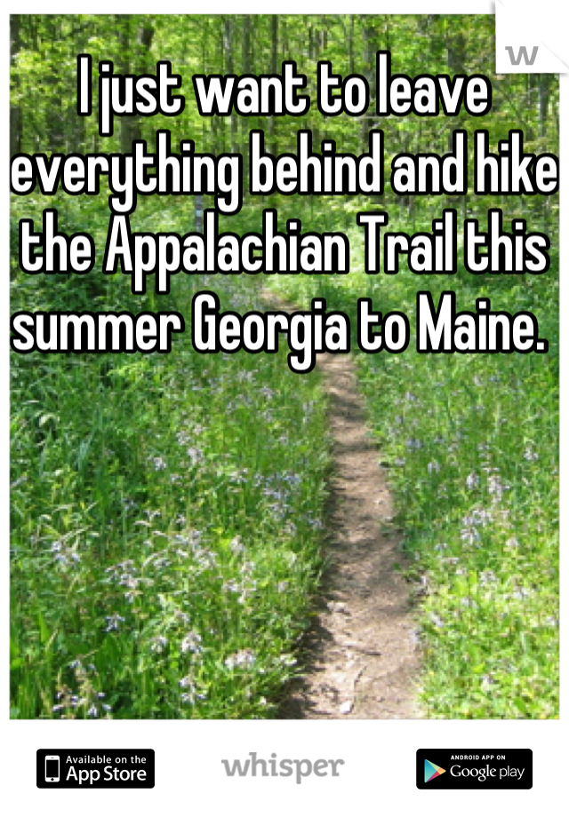 I just want to leave everything behind and hike the Appalachian Trail this summer Georgia to Maine. 