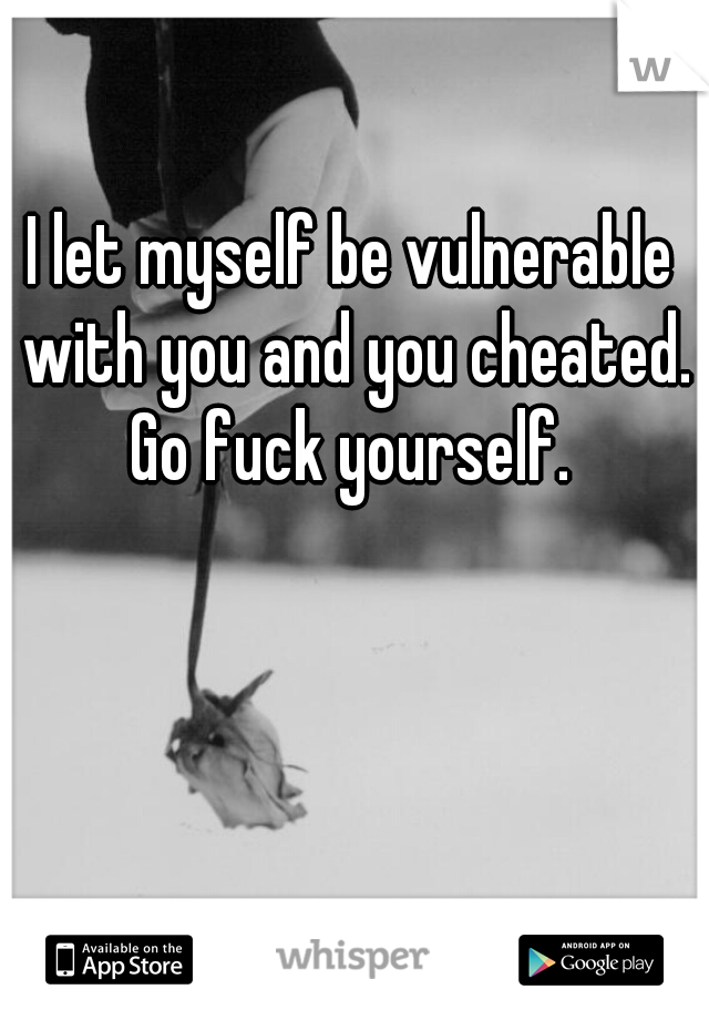 I let myself be vulnerable with you and you cheated. Go fuck yourself. 