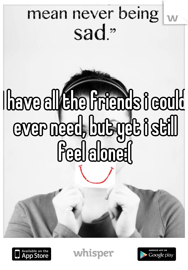 I have all the friends i could ever need, but yet i still feel alone:(
