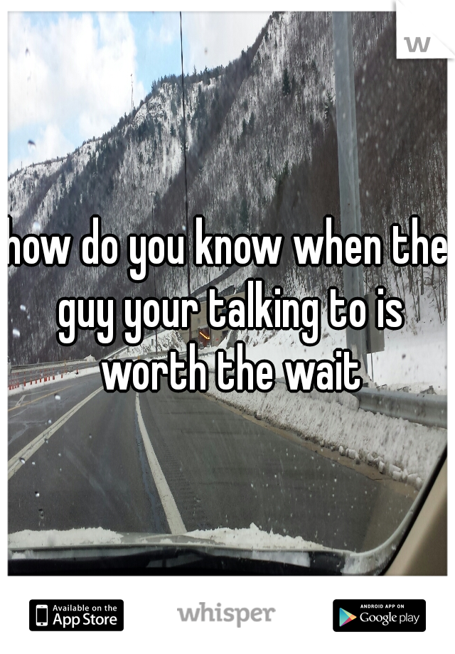 how do you know when the guy your talking to is worth the wait