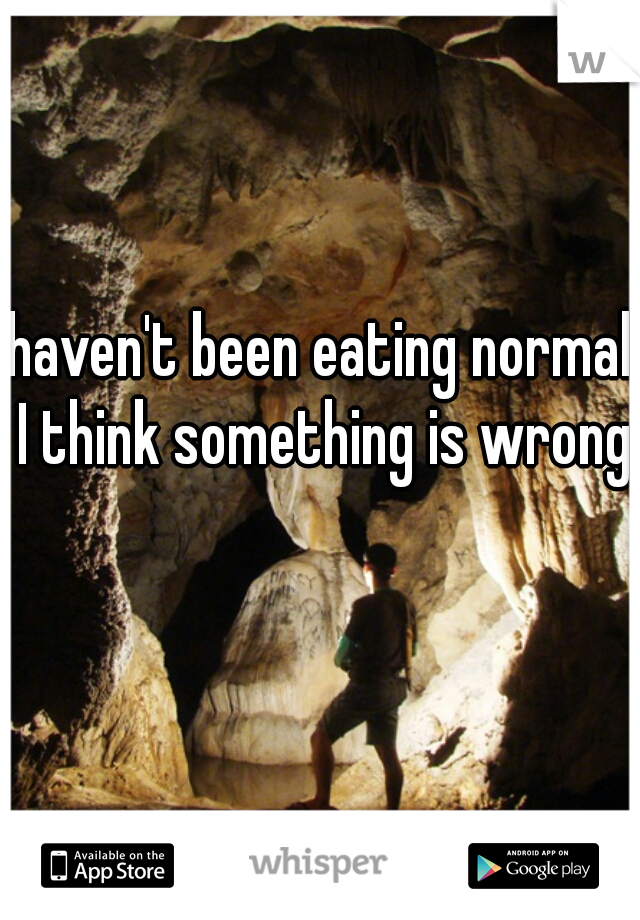 haven't been eating normal I think something is wrong