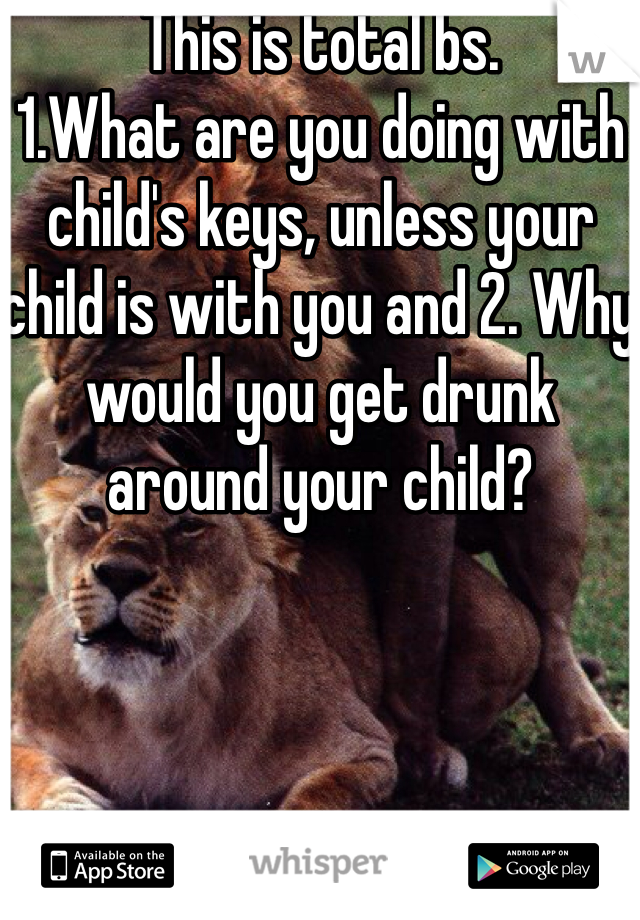 This is total bs. 
1.What are you doing with child's keys, unless your child is with you and 2. Why would you get drunk around your child?