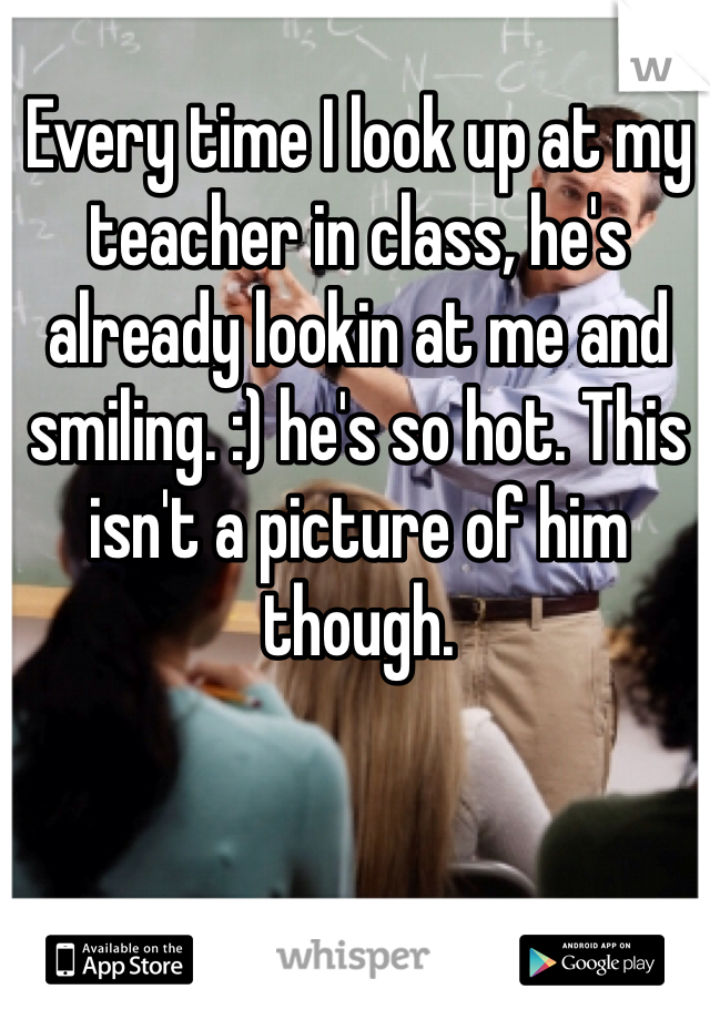 Every time I look up at my teacher in class, he's already lookin at me and smiling. :) he's so hot. This isn't a picture of him though.