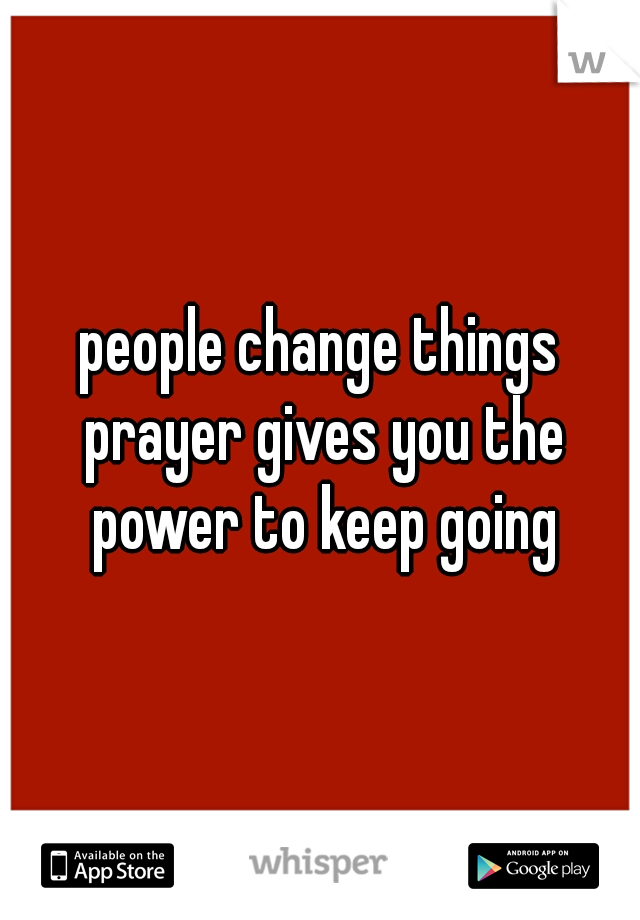 people change things prayer gives you the power to keep going