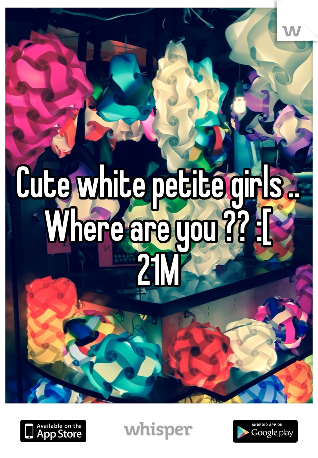 Cute white petite girls .. Where are you ?? :[
21M