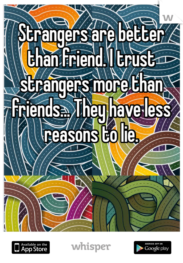 Strangers are better than friend. I trust strangers more than friends... They have less reasons to lie. 