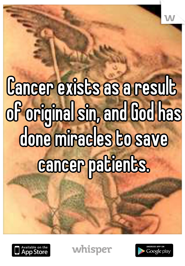 Cancer exists as a result of original sin, and God has done miracles to save cancer patients.