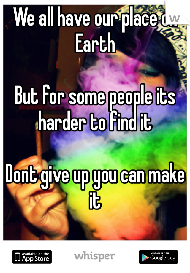 We all have our place on Earth

But for some people its harder to find it

Dont give up you can make it



