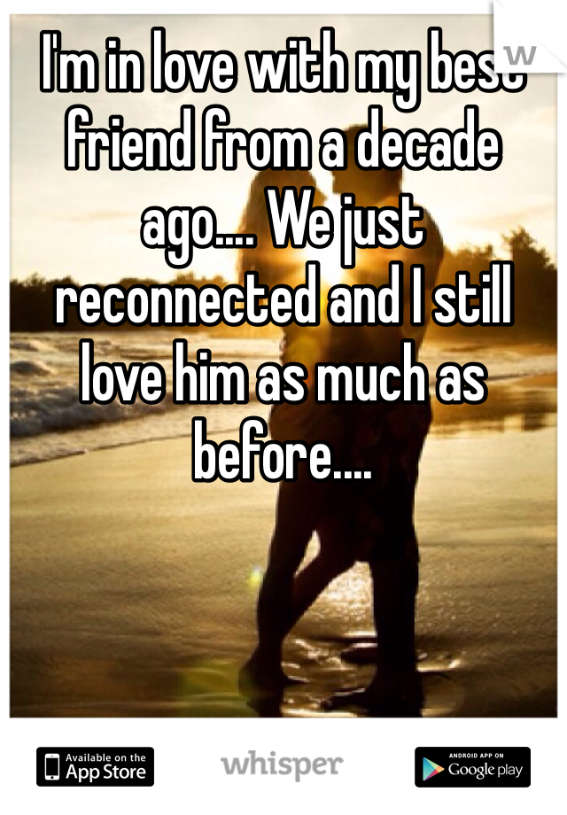 I'm in love with my best friend from a decade ago.... We just reconnected and I still love him as much as before.... 