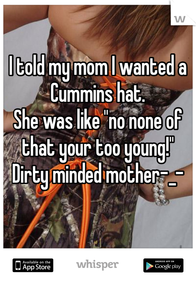 I told my mom I wanted a Cummins hat. 
She was like "no none of that your too young!"
Dirty minded mother-_-