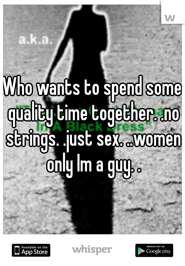 Who wants to spend some quality time together. .no strings. .just sex. ..women only Im a guy. .