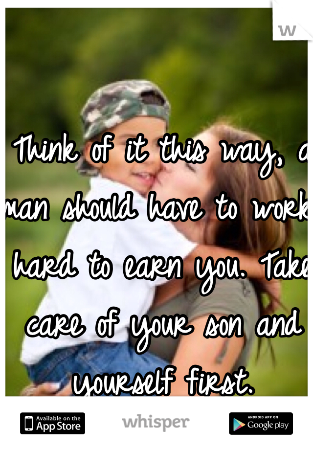 Think of it this way, a man should have to work hard to earn you. Take care of your son and yourself first. 
