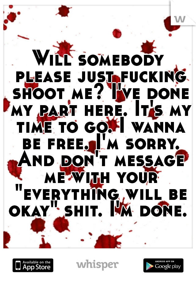 Will somebody please just fucking shoot me? I've done my part here. It's my time to go. I wanna be free. I'm sorry. And don't message me with your "everything will be okay" shit. I'm done. 