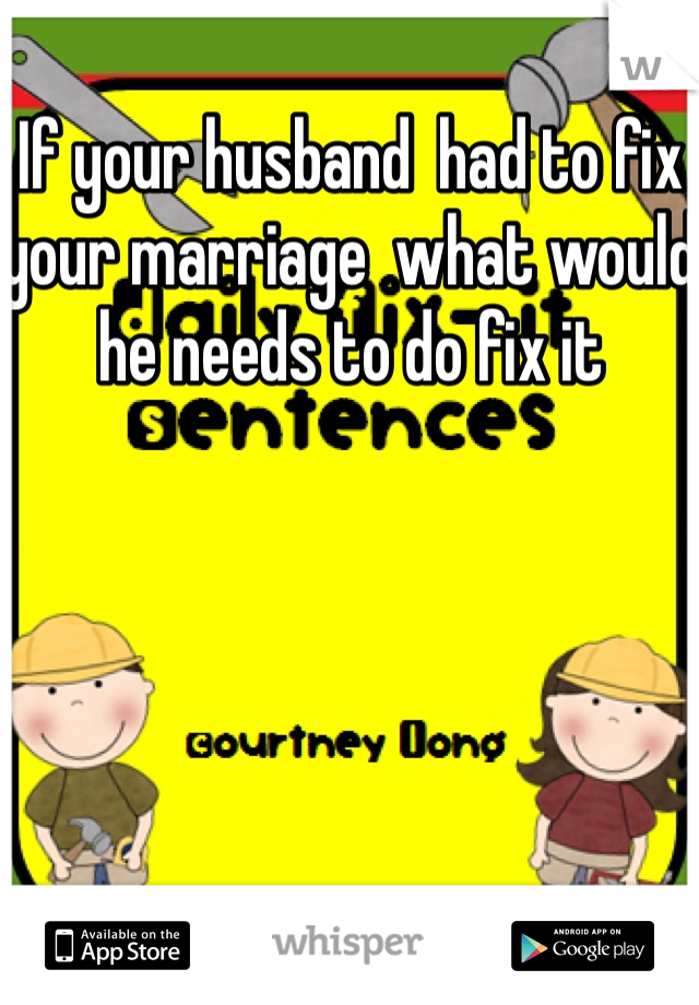 If your husband  had to fix your marriage  what would he needs to do fix it