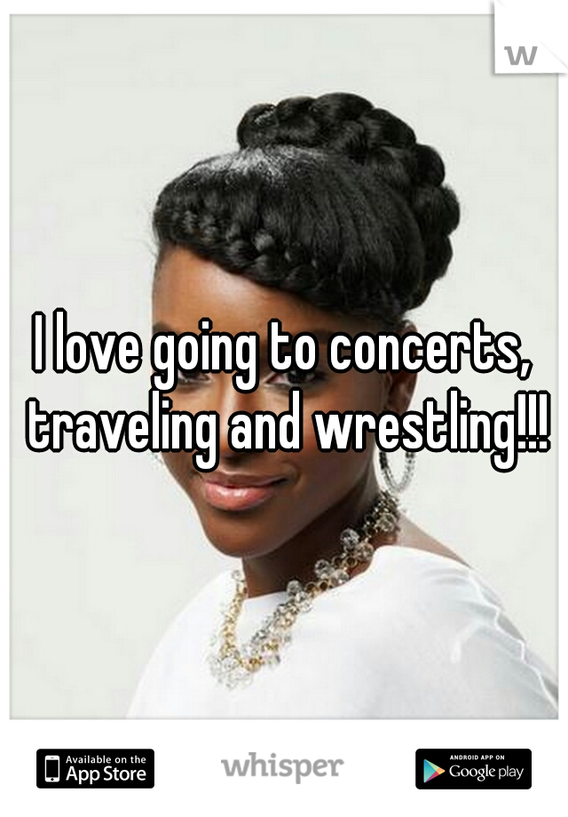 I love going to concerts, traveling and wrestling!!!