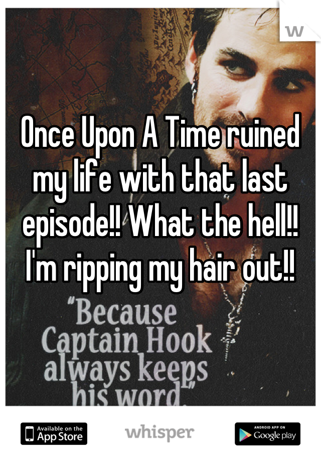 Once Upon A Time ruined my life with that last episode!! What the hell!! I'm ripping my hair out!!