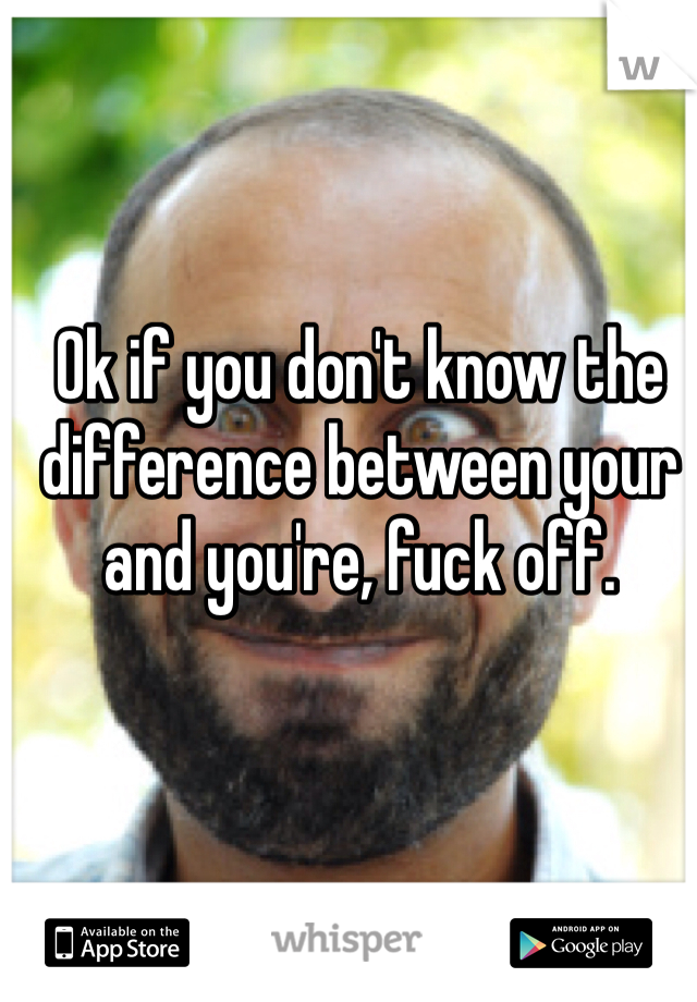 Ok if you don't know the difference between your and you're, fuck off.