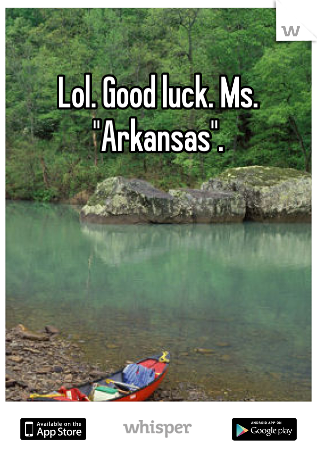 Lol. Good luck. Ms. "Arkansas". 
