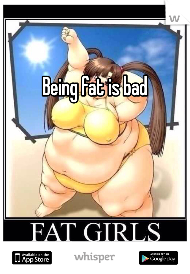 Being fat is bad