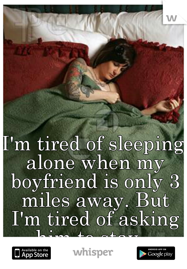 I'm tired of sleeping alone when my boyfriend is only 3 miles away. But I'm tired of asking him to stay...