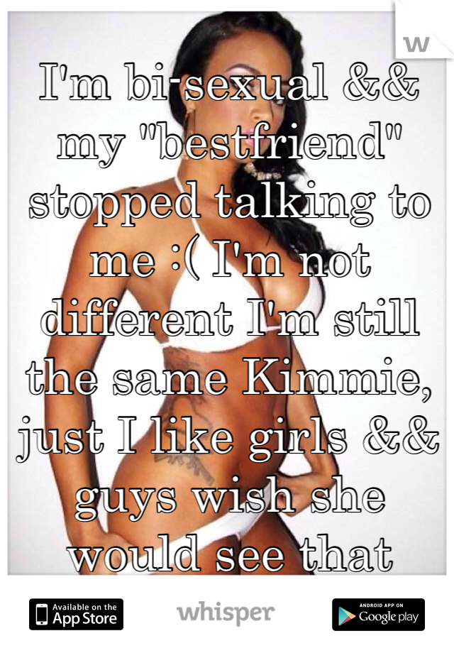 I'm bi-sexual && my "bestfriend" stopped talking to me :( I'm not different I'm still the same Kimmie, just I like girls && guys wish she would see that
