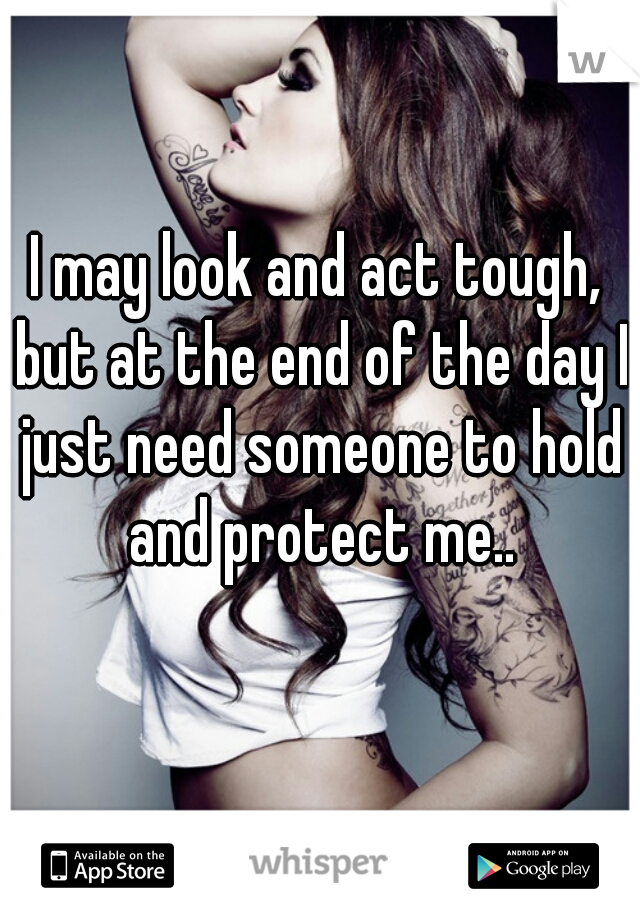 I may look and act tough, but at the end of the day I just need someone to hold and protect me..