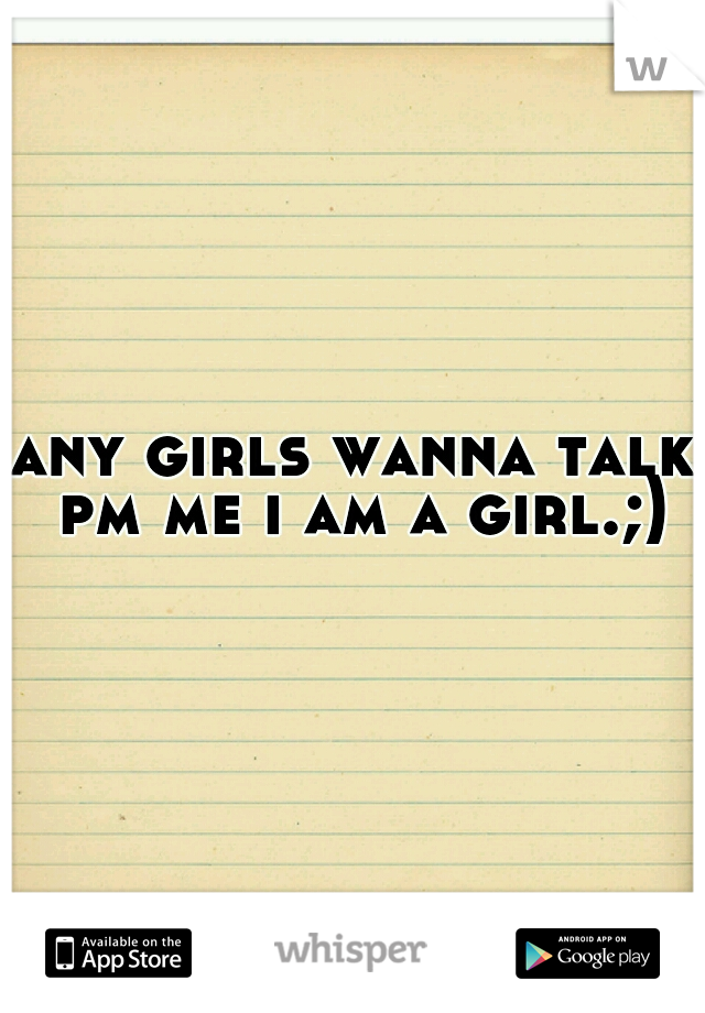 any girls wanna talk pm me i am a girl.;)