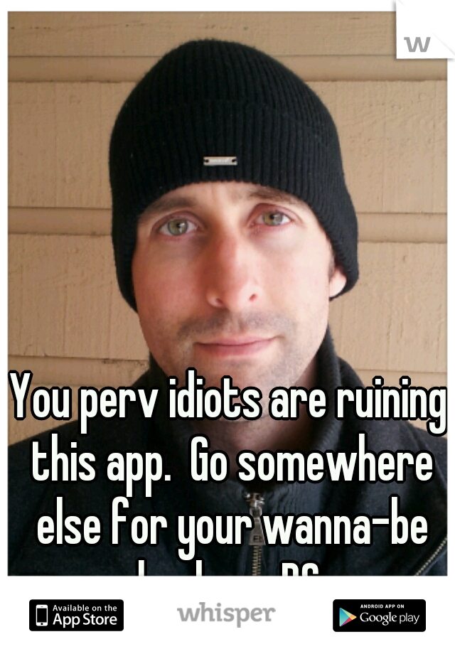 You perv idiots are ruining this app.  Go somewhere else for your wanna-be hook-up BS.