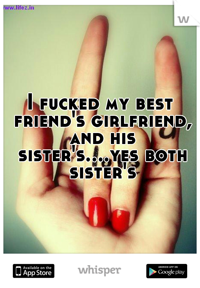 I fucked my best friend's girlfriend, and his sister's....yes both sister's