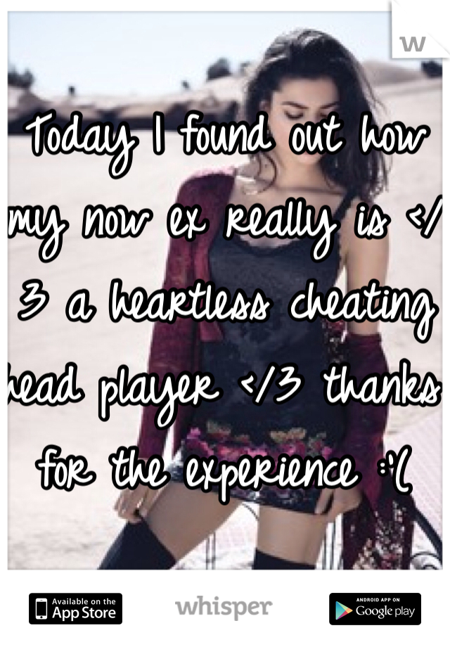 Today I found out how my now ex really is </3 a heartless cheating head player </3 thanks for the experience :'(