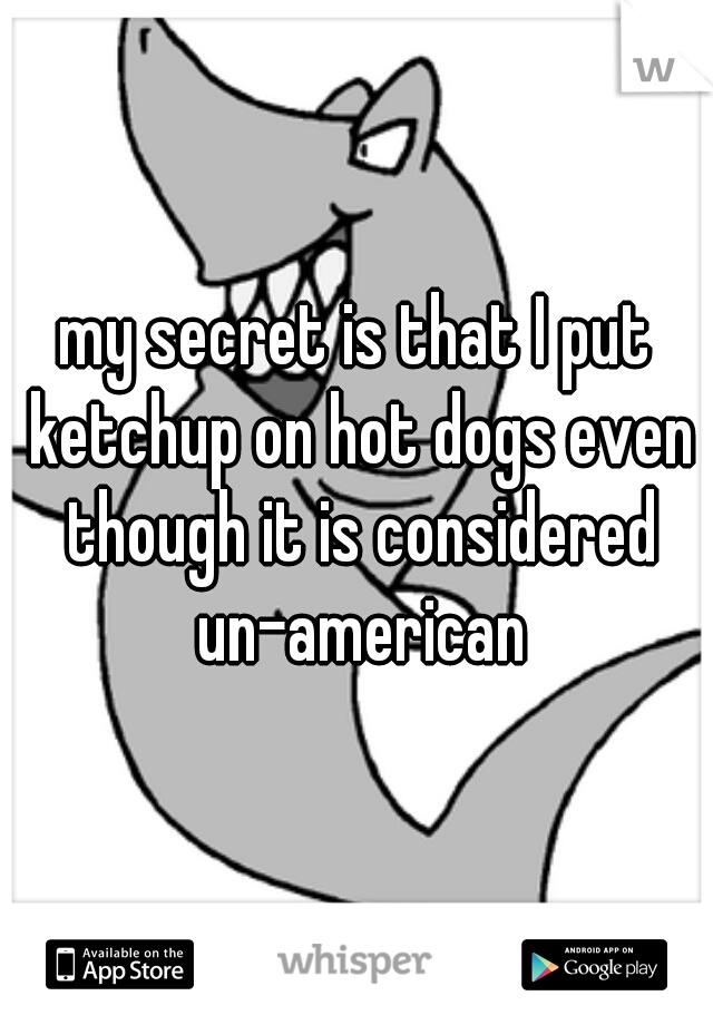 my secret is that I put ketchup on hot dogs even though it is considered un-american