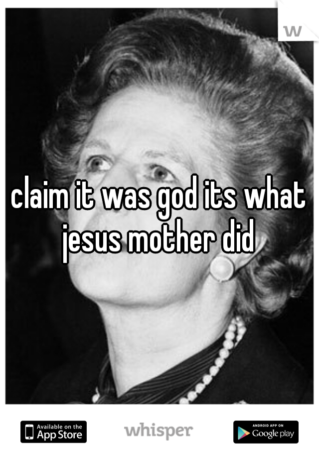 claim it was god its what jesus mother did 