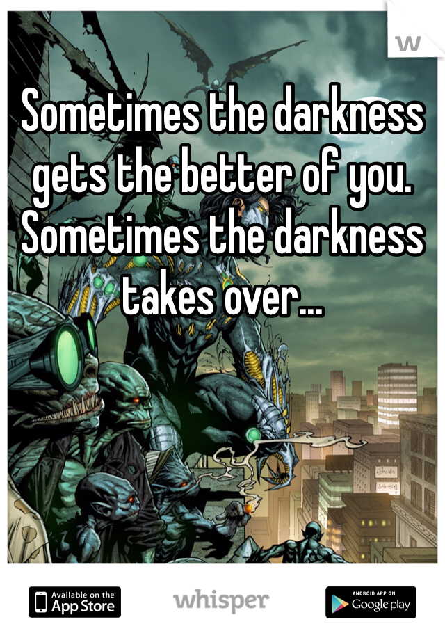 Sometimes the darkness gets the better of you. Sometimes the darkness takes over...