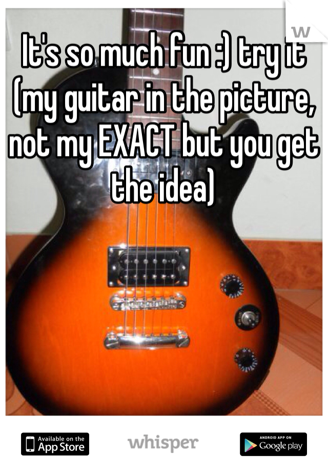 It's so much fun :) try it (my guitar in the picture, not my EXACT but you get the idea)